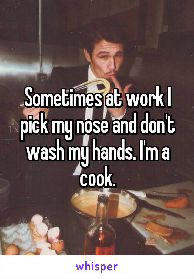 Sometimes at work I pick my nose and don't wash my hands. I'm a cook.