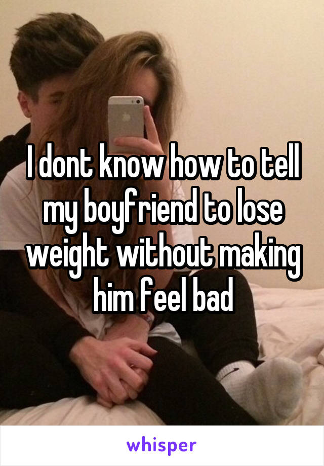 I dont know how to tell my boyfriend to lose weight without making him feel bad