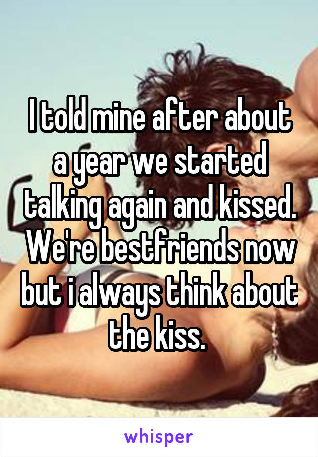 I told mine after about a year we started talking again and kissed. We're bestfriends now but i always think about the kiss. 