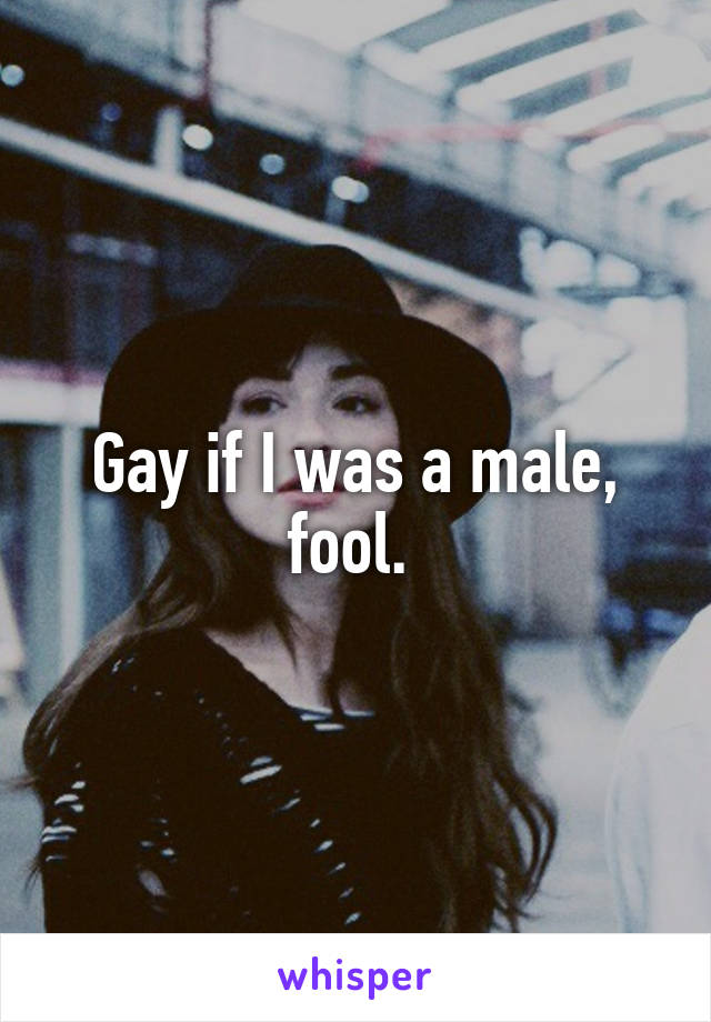 Gay if I was a male, fool. 