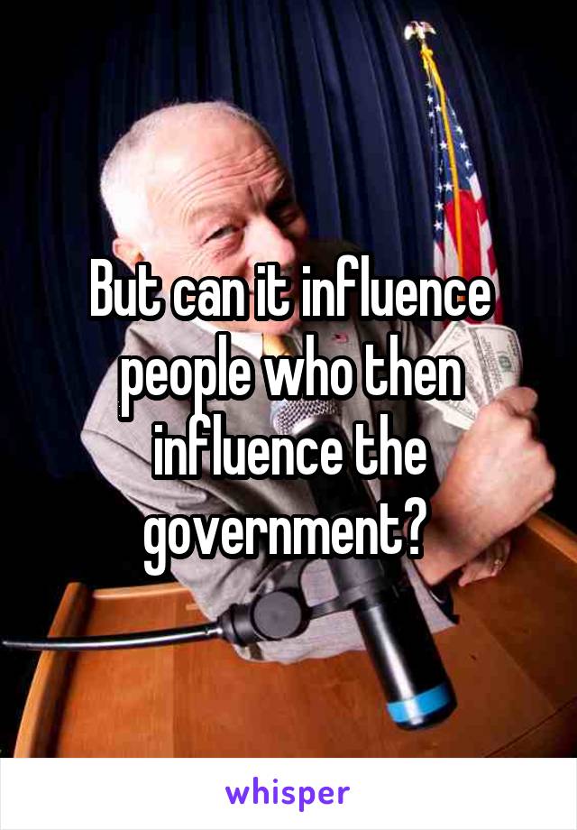 But can it influence people who then influence the government? 