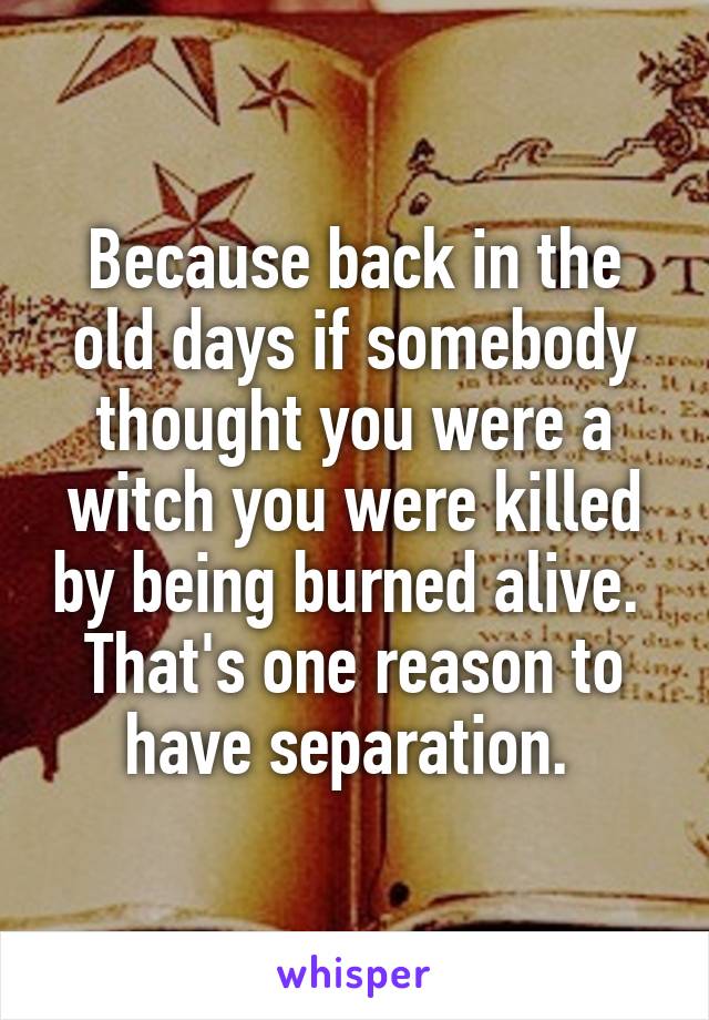 Because back in the old days if somebody thought you were a witch you were killed by being burned alive.  That's one reason to have separation. 