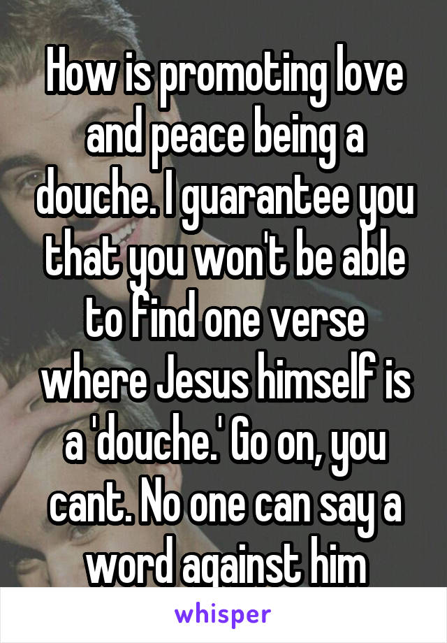 How is promoting love and peace being a douche. I guarantee you that you won't be able to find one verse where Jesus himself is a 'douche.' Go on, you cant. No one can say a word against him