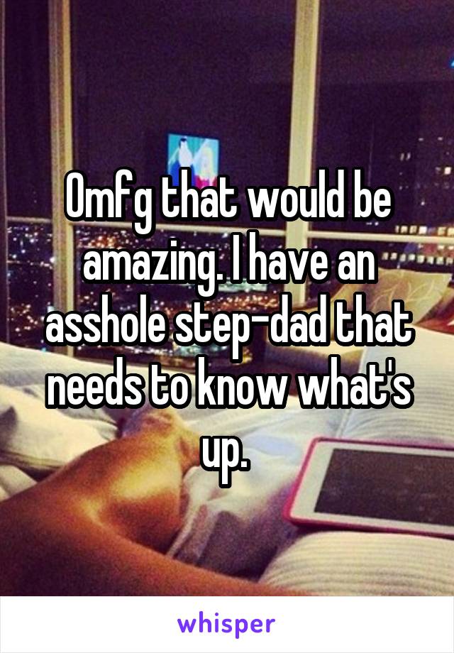 Omfg that would be amazing. I have an asshole step-dad that needs to know what's up. 