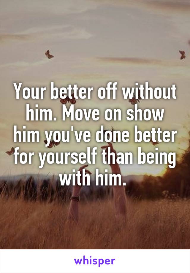 Your better off without him. Move on show him you've done better for yourself than being with him. 