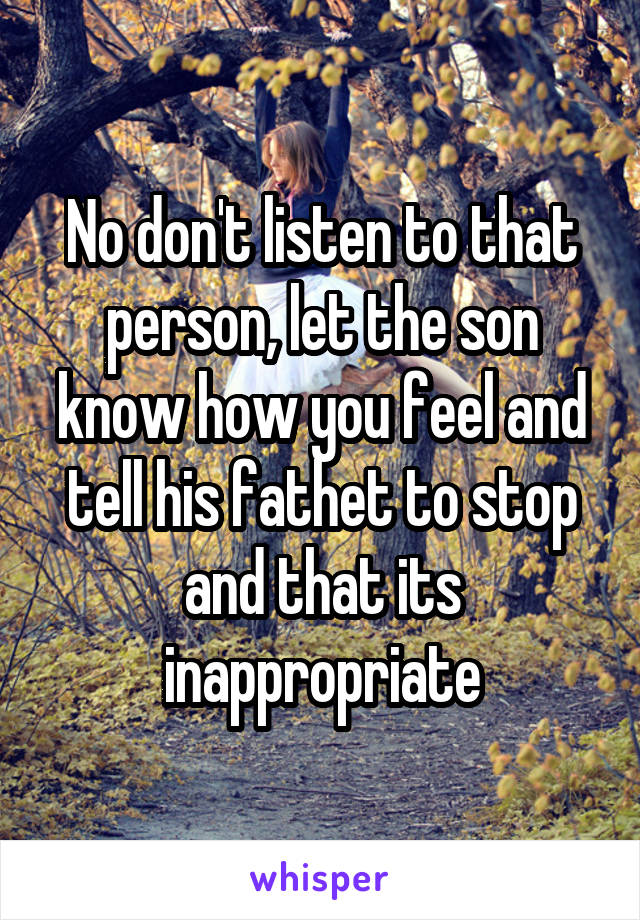 No don't listen to that person, let the son know how you feel and tell his fathet to stop and that its inappropriate