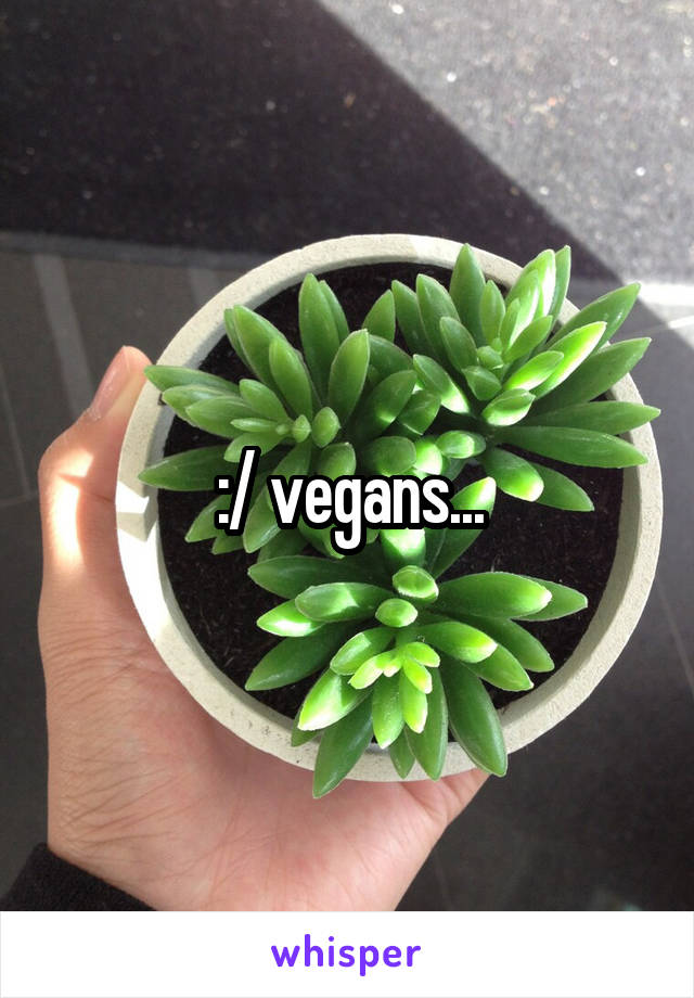 :/ vegans...