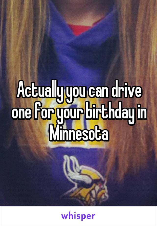 Actually you can drive one for your birthday in Minnesota