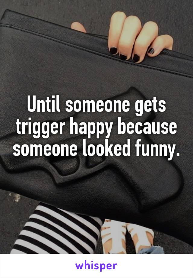 Until someone gets trigger happy because someone looked funny. 