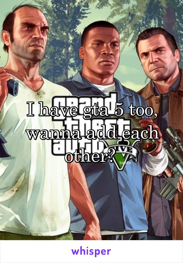 I have gta 5 too, wanna add each other? 