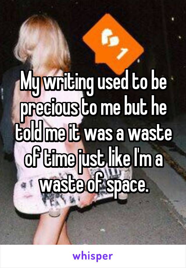 My writing used to be precious to me but he told me it was a waste of time just like I'm a waste of space.