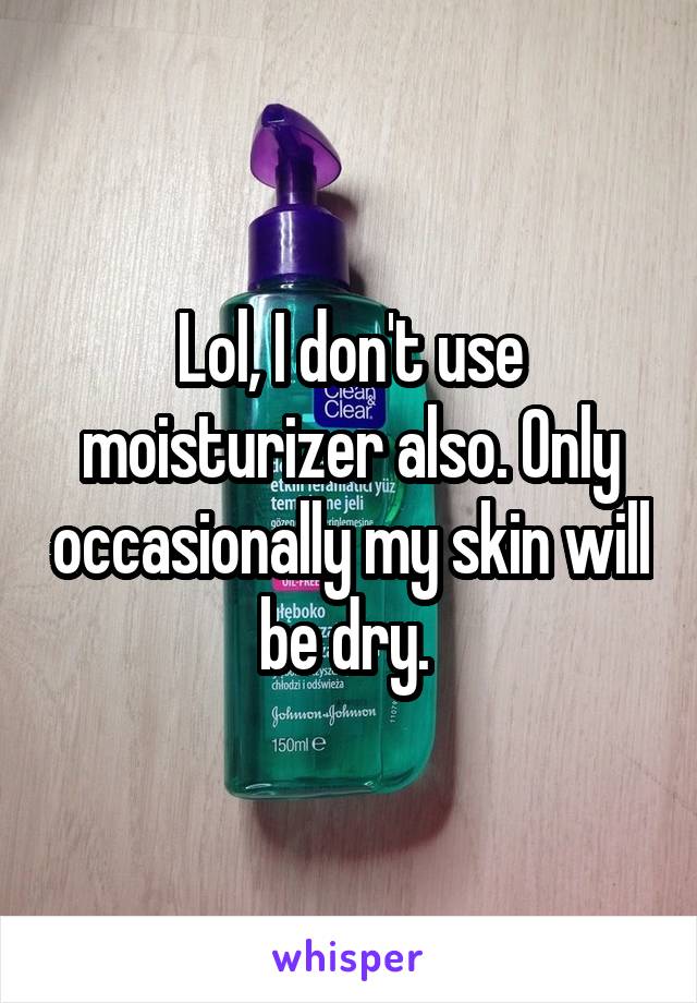 Lol, I don't use moisturizer also. Only occasionally my skin will be dry. 