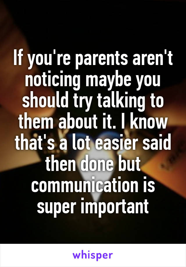 If you're parents aren't noticing maybe you should try talking to them about it. I know that's a lot easier said then done but communication is super important