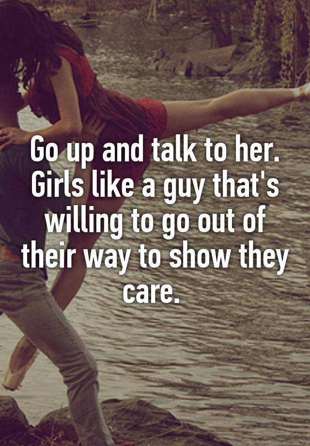 Go up and talk to her. Girls like a guy that's willing to go out of ...