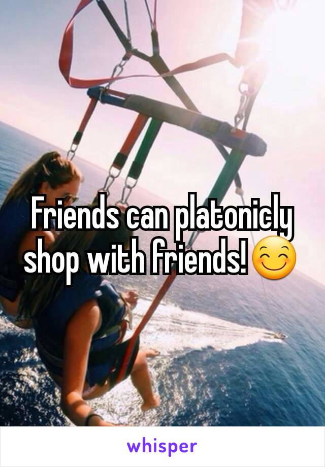 Friends can platonicly shop with friends!😊