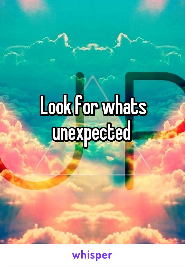 Look for whats unexpected 
