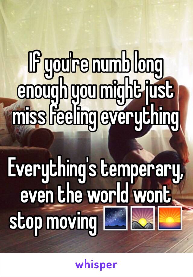 If you're numb long enough you might just miss feeling everything

Everything's temperary, even the world wont stop moving 🌌🌄🌅