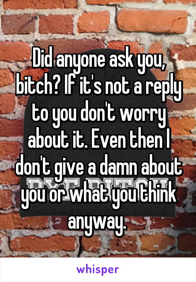 Did anyone ask you, bitch? If it's not a reply to you don't worry about it. Even then I don't give a damn about you or what you think anyway. 