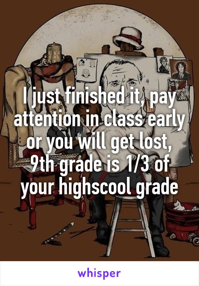 I just finished it, pay attention in class early or you will get lost, 9th grade is 1/3 of your highscool grade