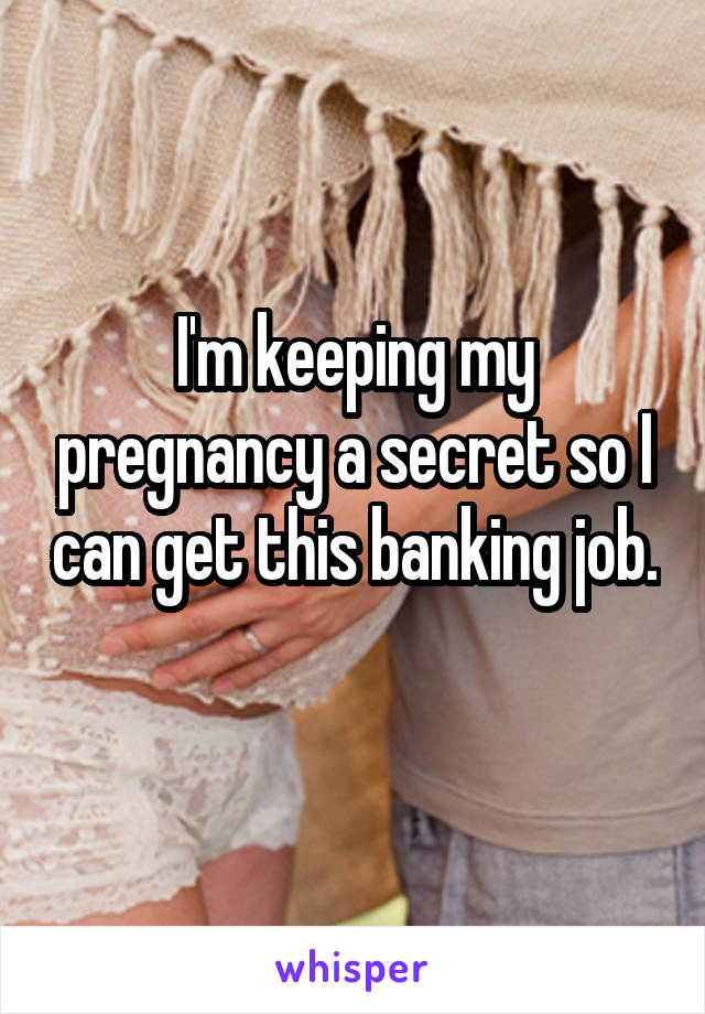 I'm keeping my pregnancy a secret so I can get this banking job. 