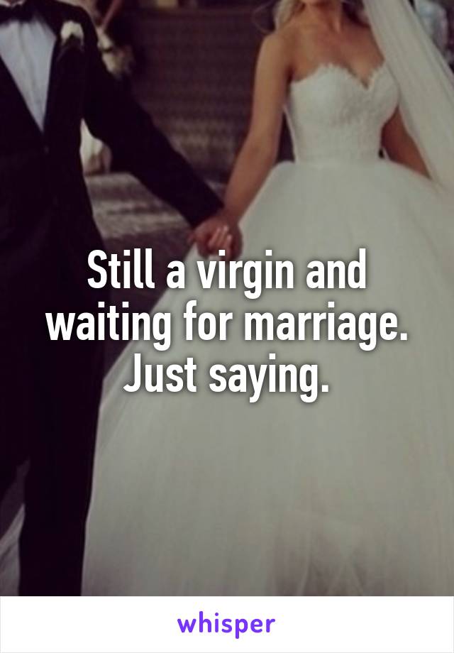 Still a virgin and waiting for marriage. Just saying.