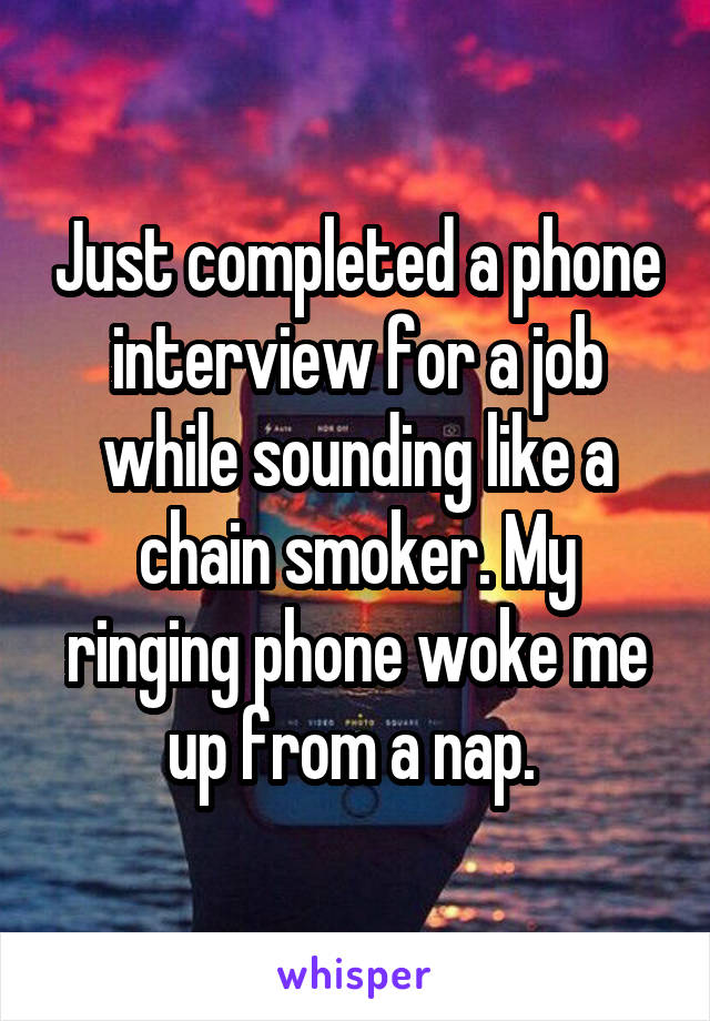 Just completed a phone interview for a job while sounding like a chain smoker. My ringing phone woke me up from a nap. 