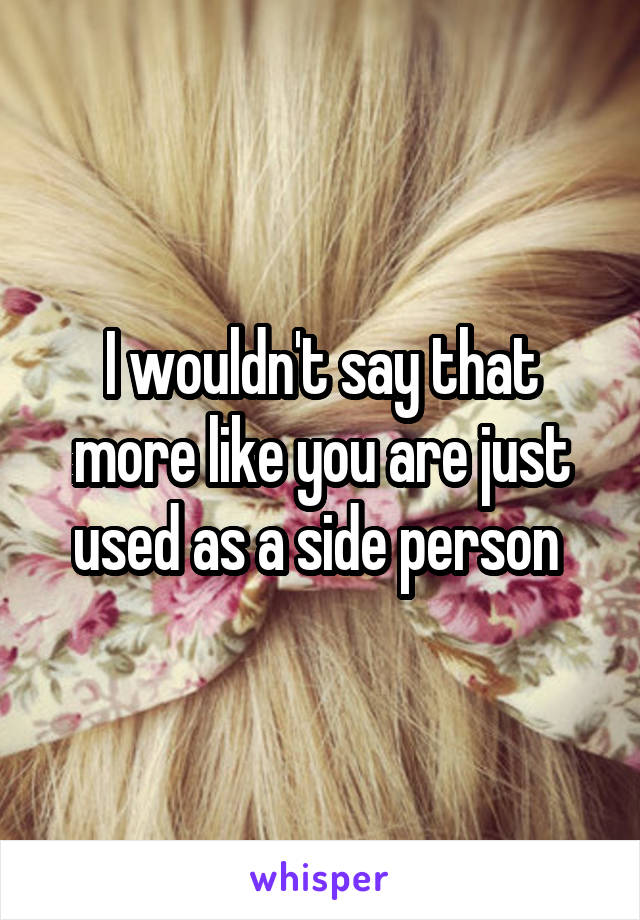 I wouldn't say that more like you are just used as a side person 