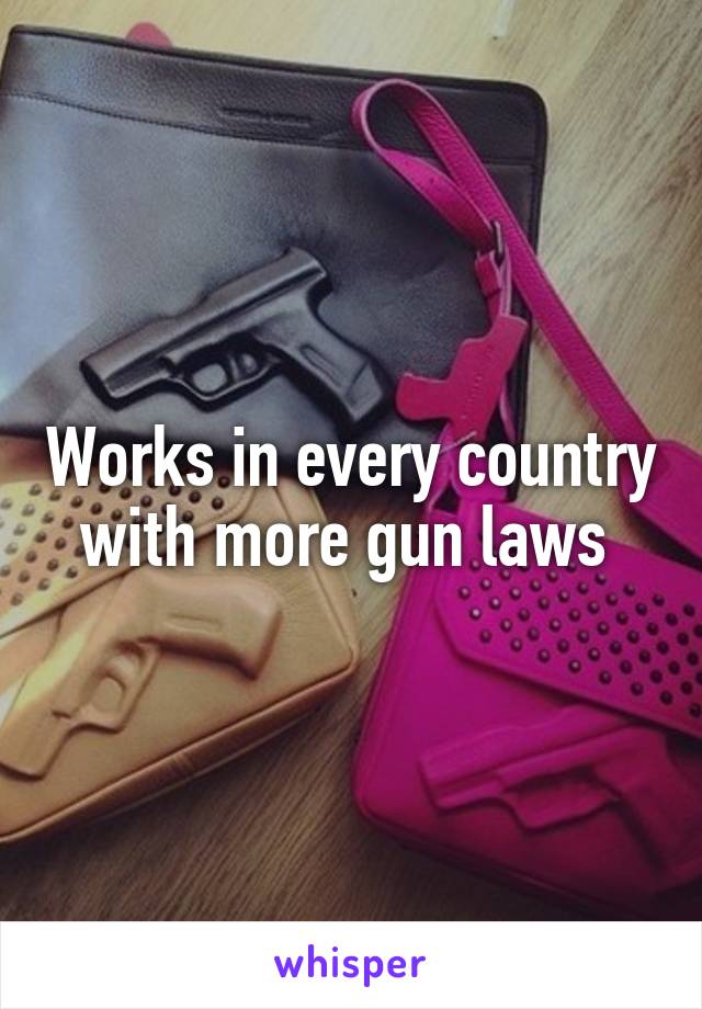 Works in every country with more gun laws 