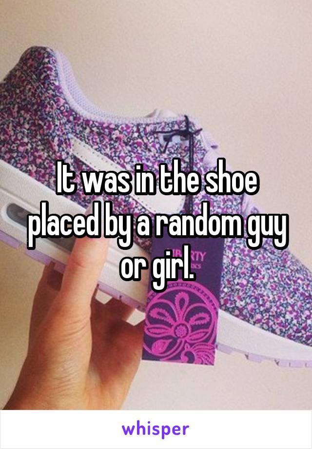 It was in the shoe placed by a random guy or girl.