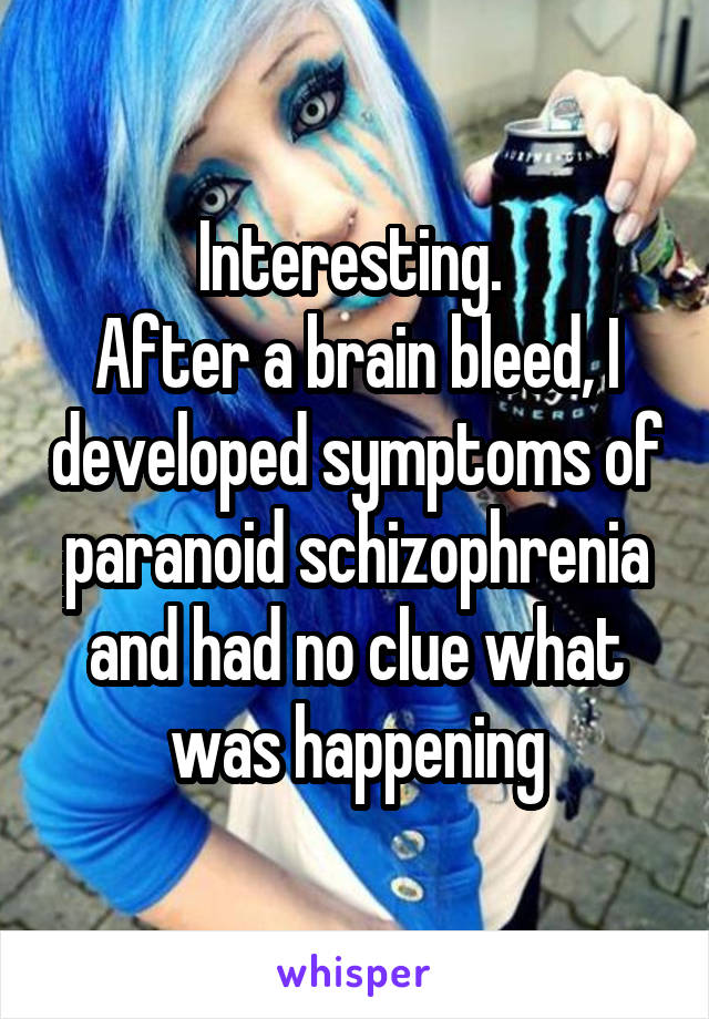 Interesting. 
After a brain bleed, I developed symptoms of paranoid schizophrenia and had no clue what was happening