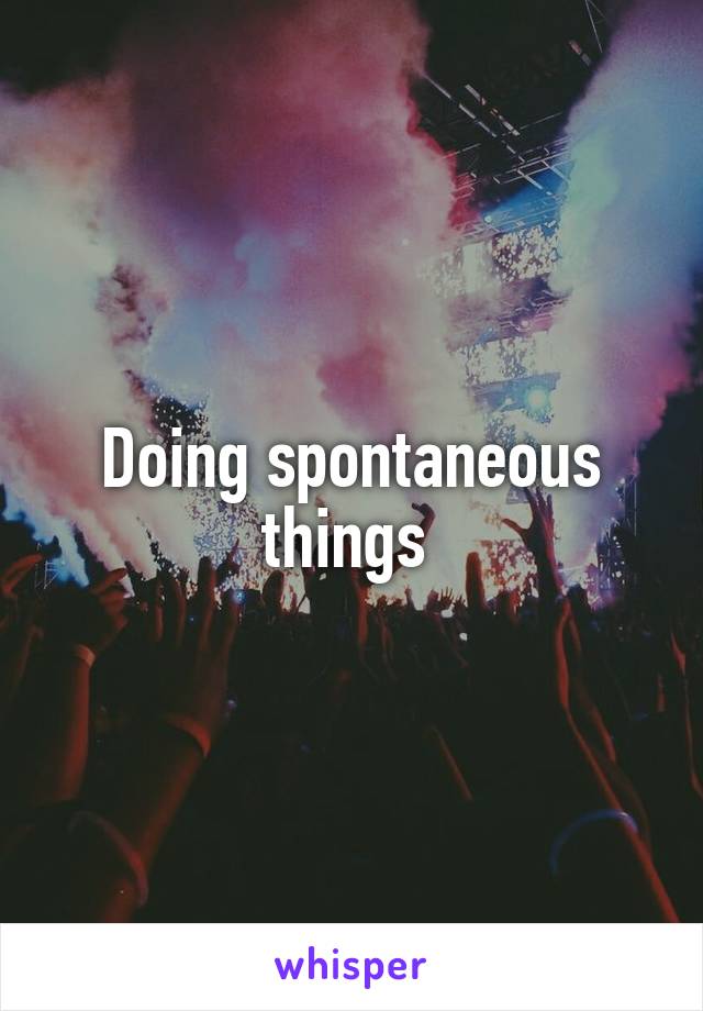 Doing spontaneous things 