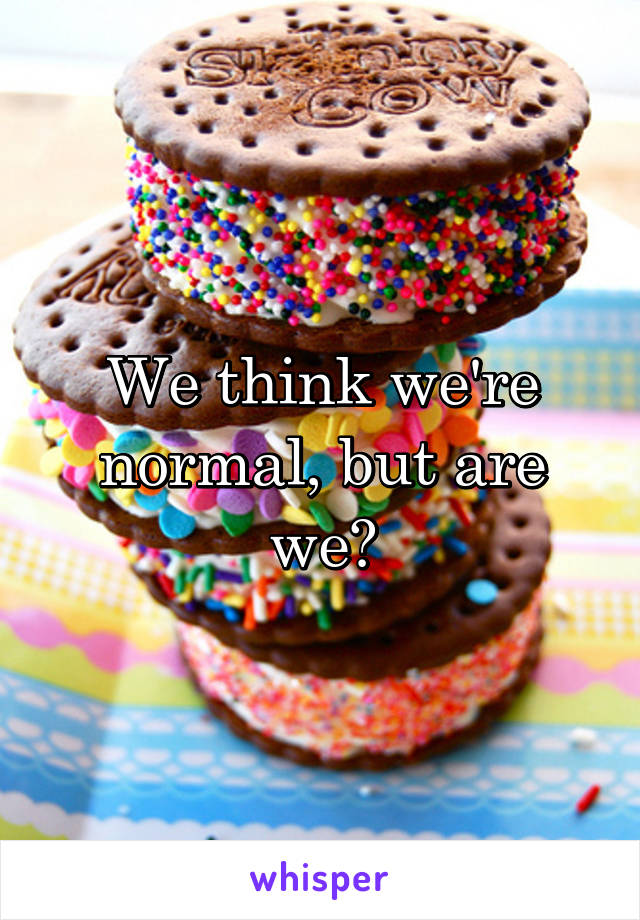 We think we're normal, but are we?