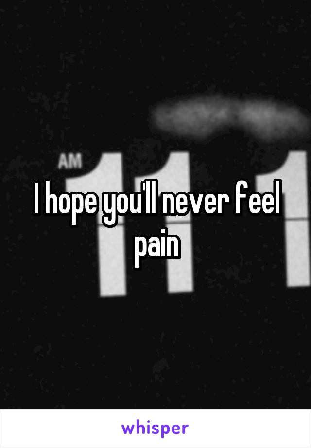 I hope you'll never feel pain