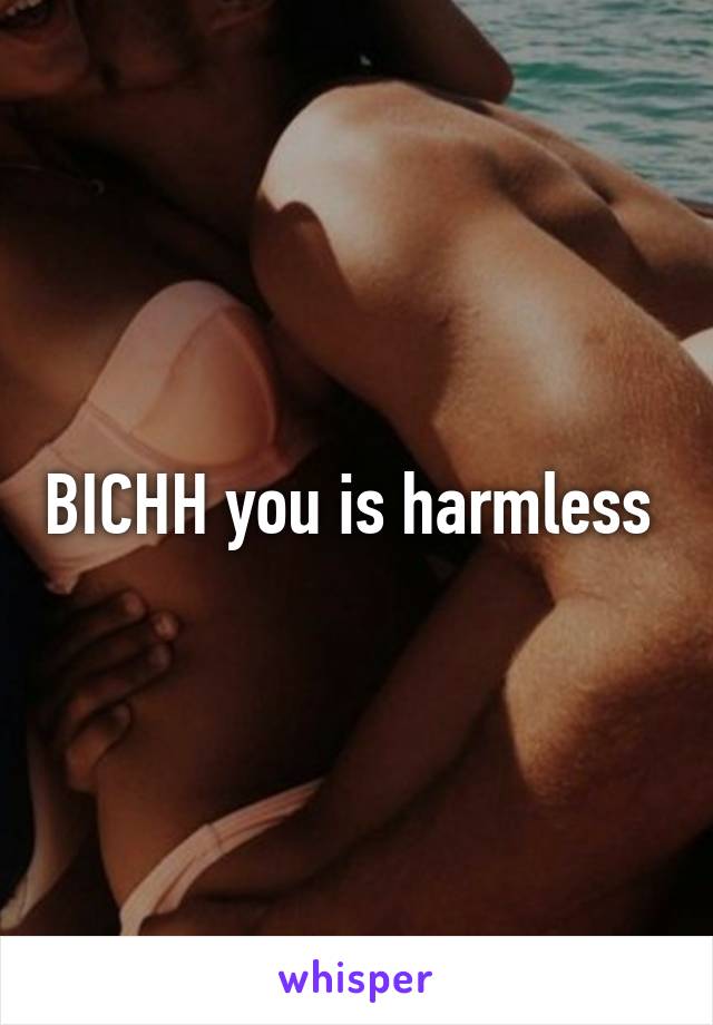 BICHH you is harmless 