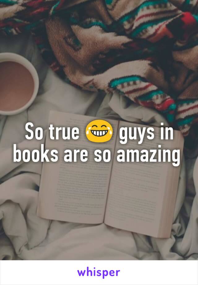 So true 😂 guys in books are so amazing 