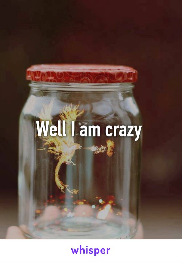 Well I am crazy 