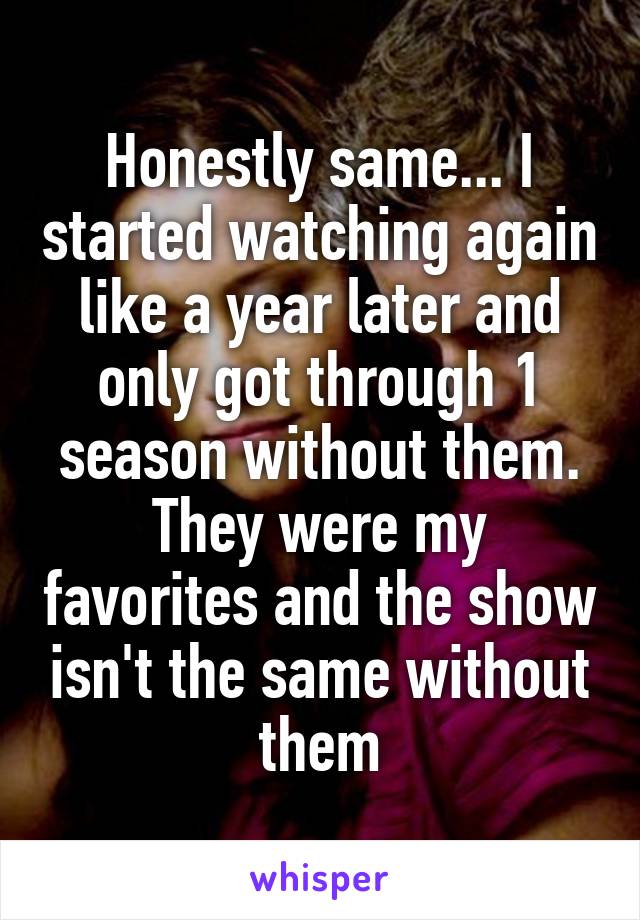 Honestly same... I started watching again like a year later and only got through 1 season without them. They were my favorites and the show isn't the same without them