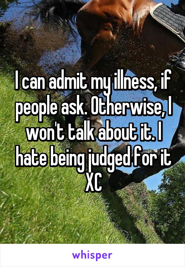 I can admit my illness, if people ask. Otherwise, I won't talk about it. I hate being judged for it XC