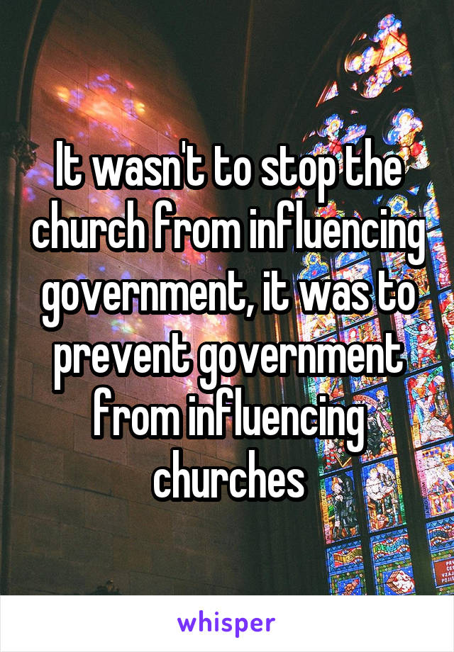 It wasn't to stop the church from influencing government, it was to prevent government from influencing churches