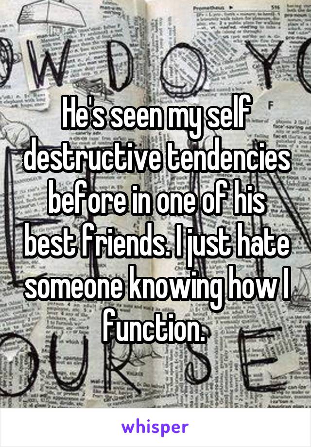 He's seen my self destructive tendencies before in one of his best friends. I just hate someone knowing how I function. 