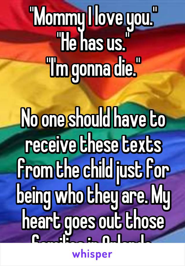 "Mommy I love you."
"He has us."
"I'm gonna die."
 
No one should have to receive these texts from the child just for being who they are. My heart goes out those families in Orlando.