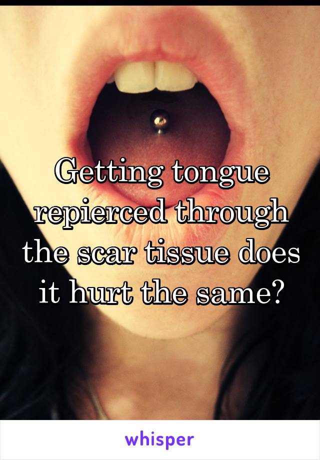 Getting tongue repierced through the scar tissue does it hurt the same?