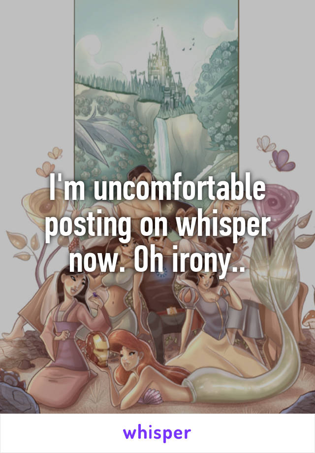 I'm uncomfortable posting on whisper now. Oh irony..