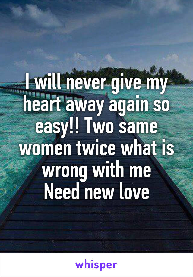 I will never give my heart away again so easy!! Two same women twice what is wrong with me
Need new love