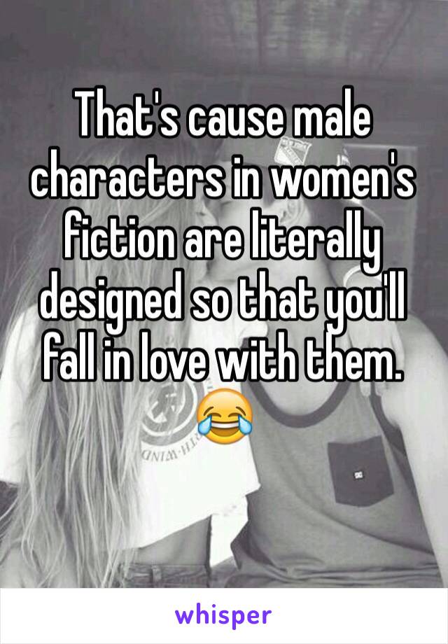 That's cause male characters in women's fiction are literally designed so that you'll fall in love with them. 😂

