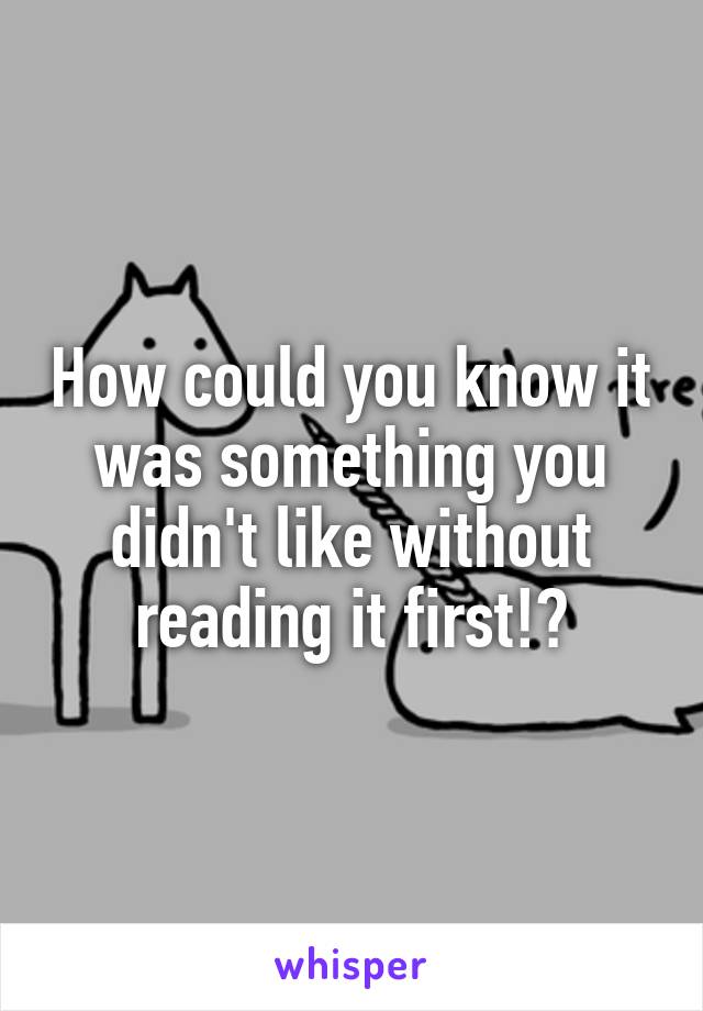 How could you know it was something you didn't like without reading it first!?