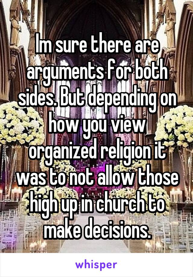 Im sure there are arguments for both sides. But depending on how you view organized religion it was to not allow those high up in church to make decisions.