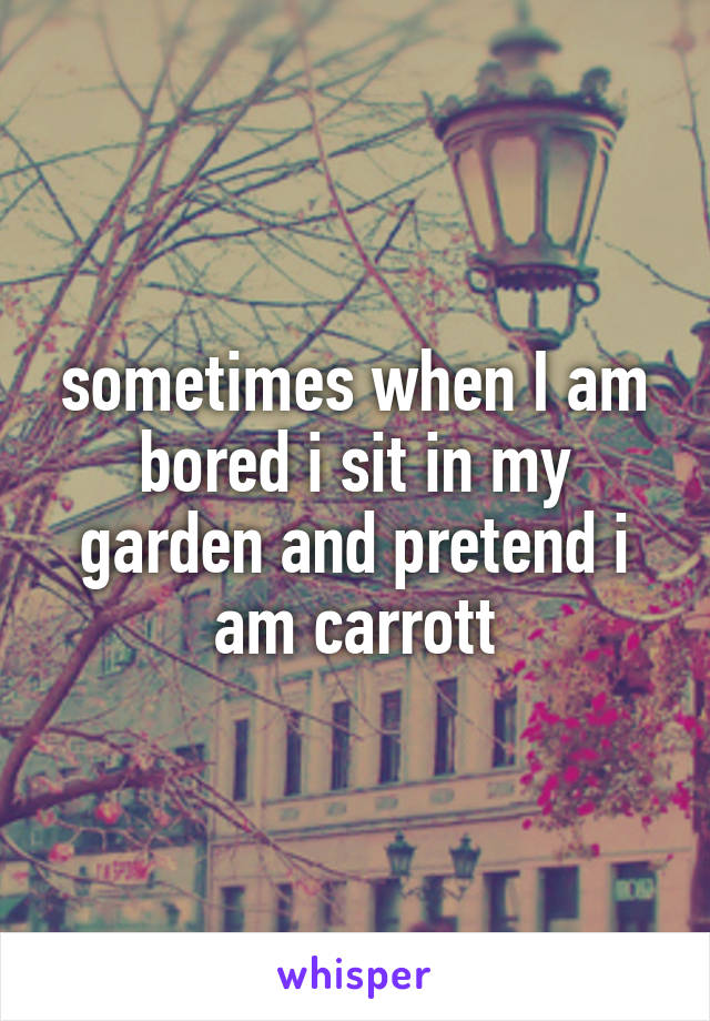 sometimes when I am bored i sit in my garden and pretend i am carrott