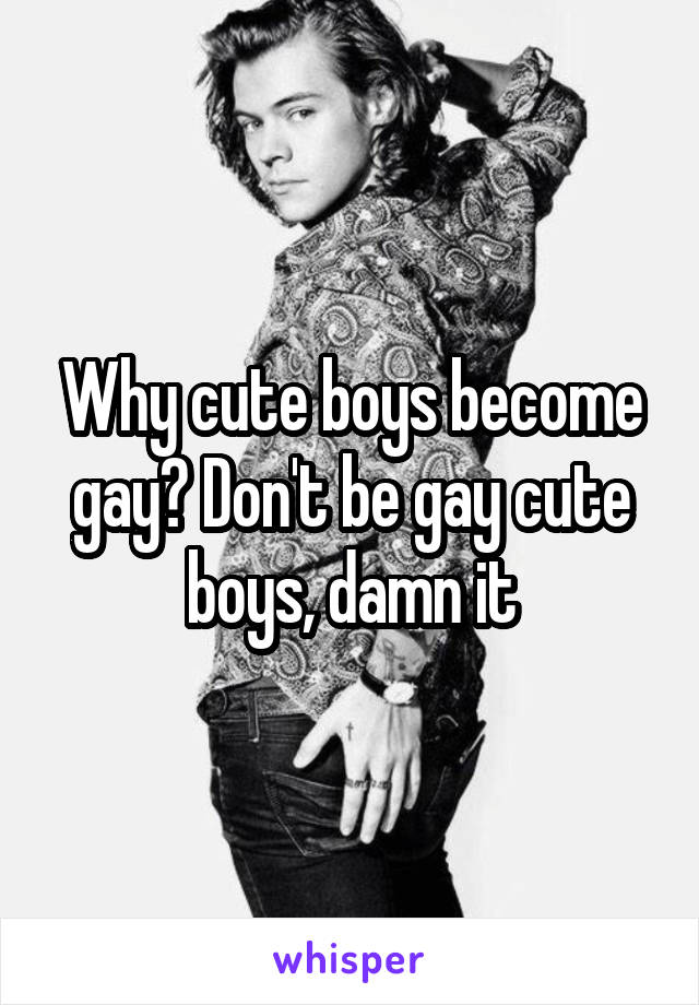 Why cute boys become gay? Don't be gay cute boys, damn it