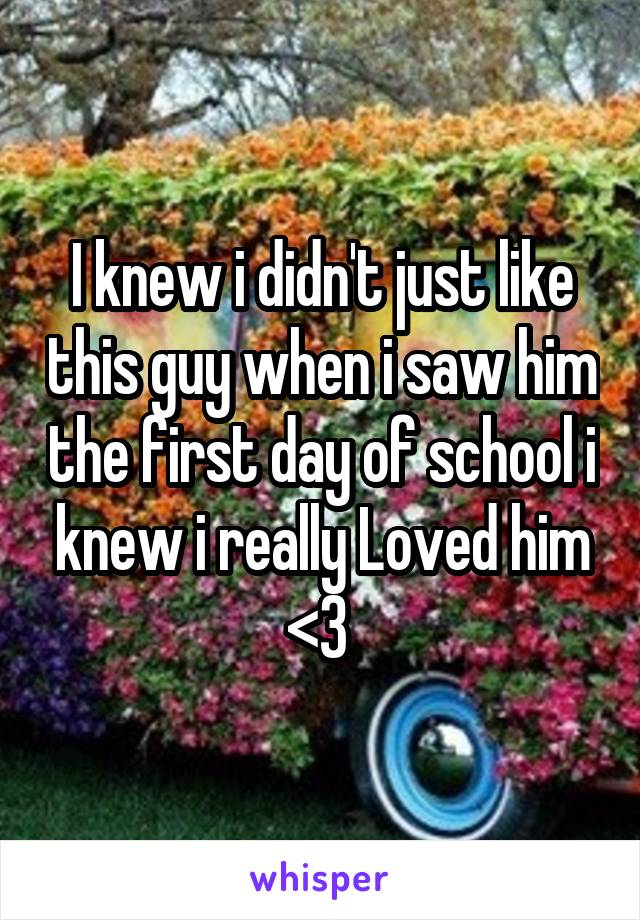 I knew i didn't just like this guy when i saw him the first day of school i knew i really Loved him <3 